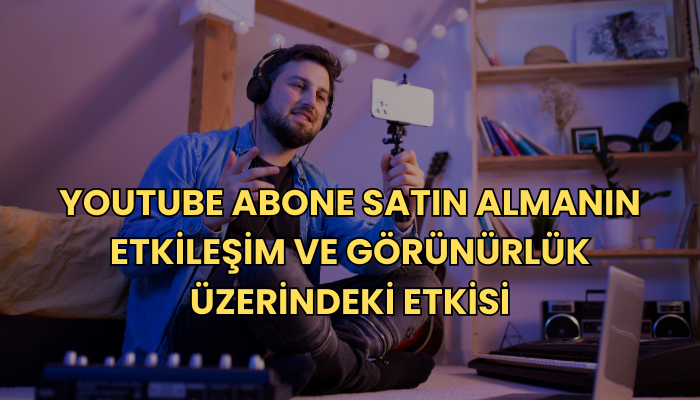 YouTube Abone Satın Almanın Etkileşim ve Görünürlük Üzerindeki Etkisi 